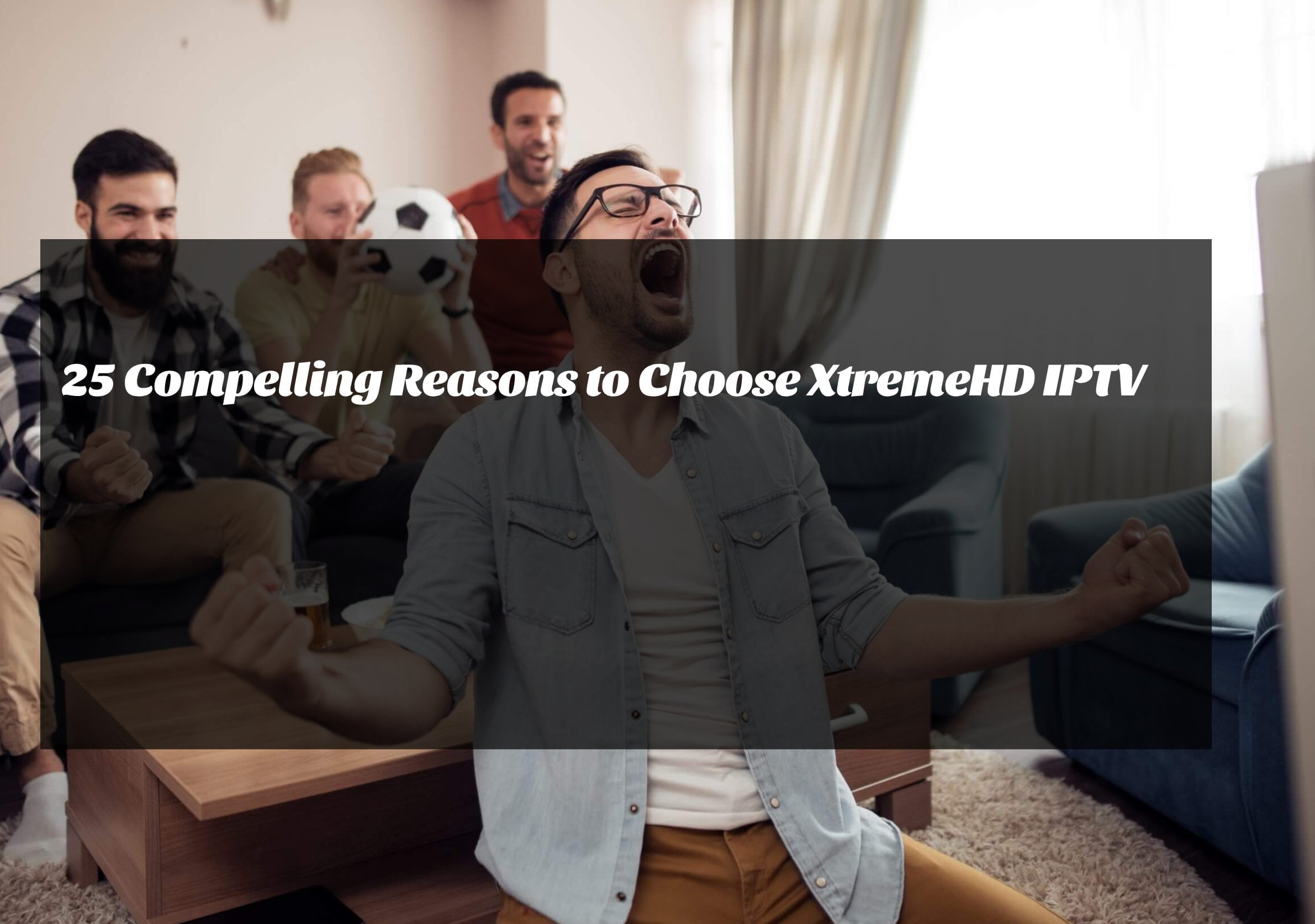 25 Compelling Reasons to Choose XtremeHD IPTV