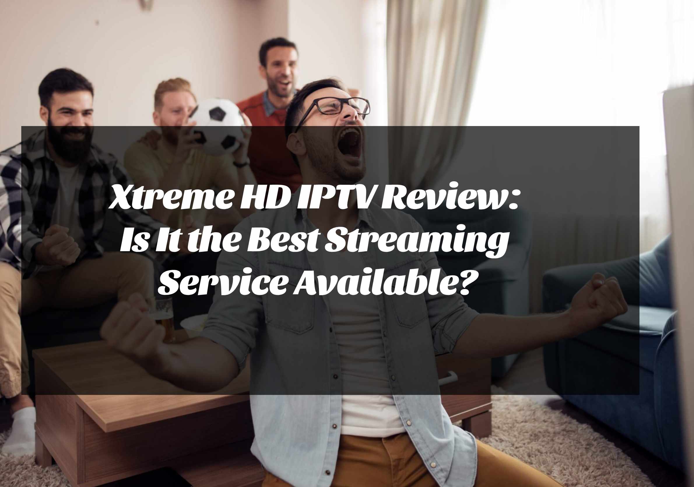 Xtreme HD IPTV Review Is It the Best Streaming Service Available